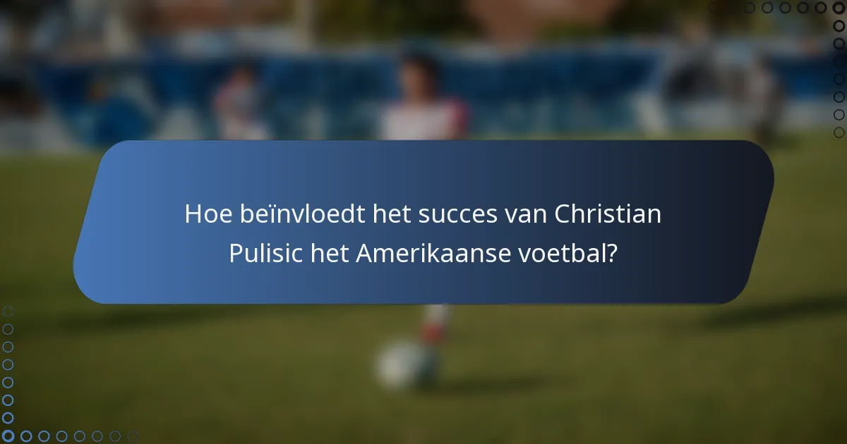 Hoe beïnvloedt het succes van Christian Pulisic het Amerikaanse voetbal?