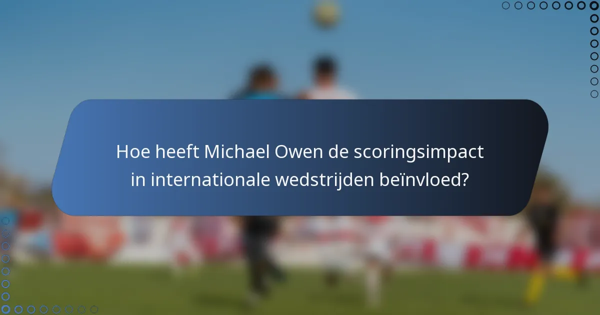 Hoe heeft Michael Owen de scoringsimpact in internationale wedstrijden beïnvloed?
