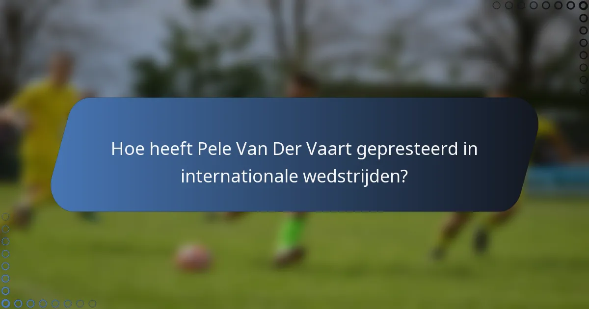 Hoe heeft Pele Van Der Vaart gepresteerd in internationale wedstrijden?