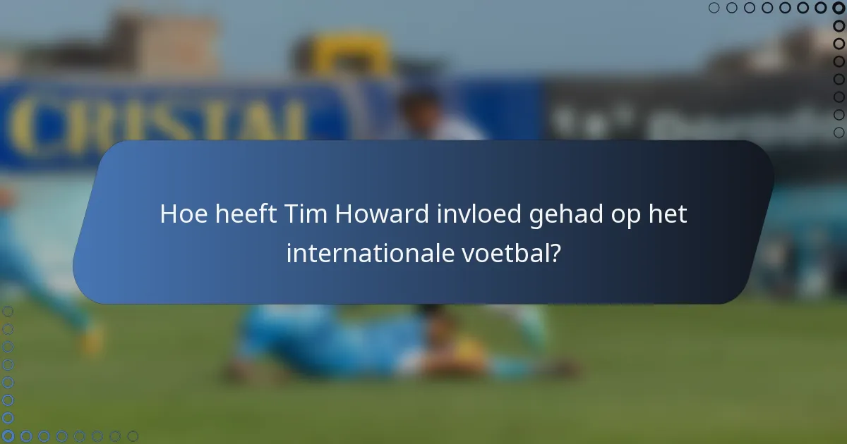 Hoe heeft Tim Howard invloed gehad op het internationale voetbal?