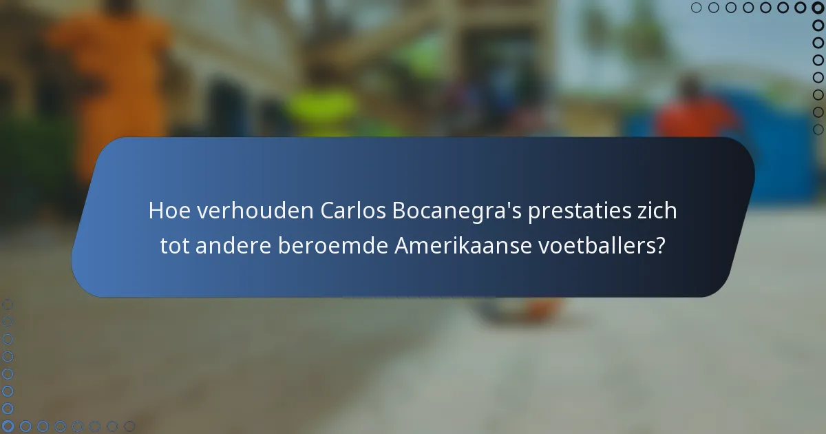 Hoe verhouden Carlos Bocanegra's prestaties zich tot andere beroemde Amerikaanse voetballers?