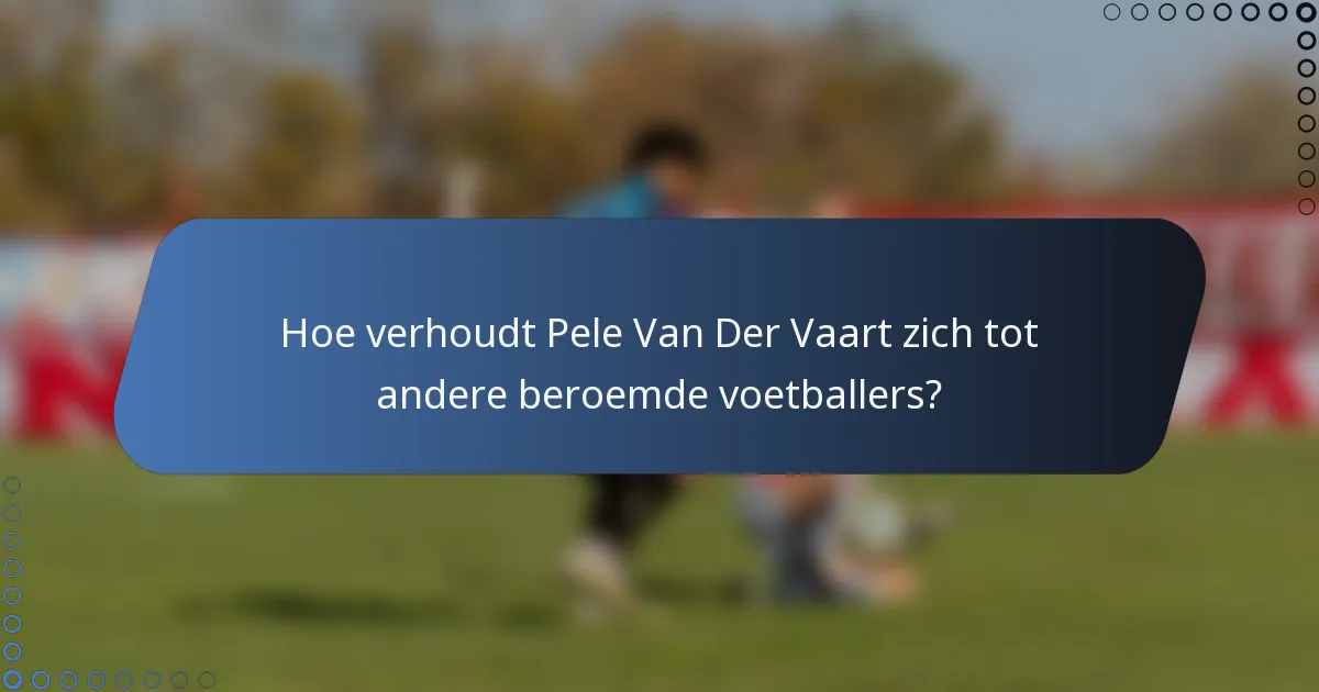 Hoe verhoudt Pele Van Der Vaart zich tot andere beroemde voetballers?