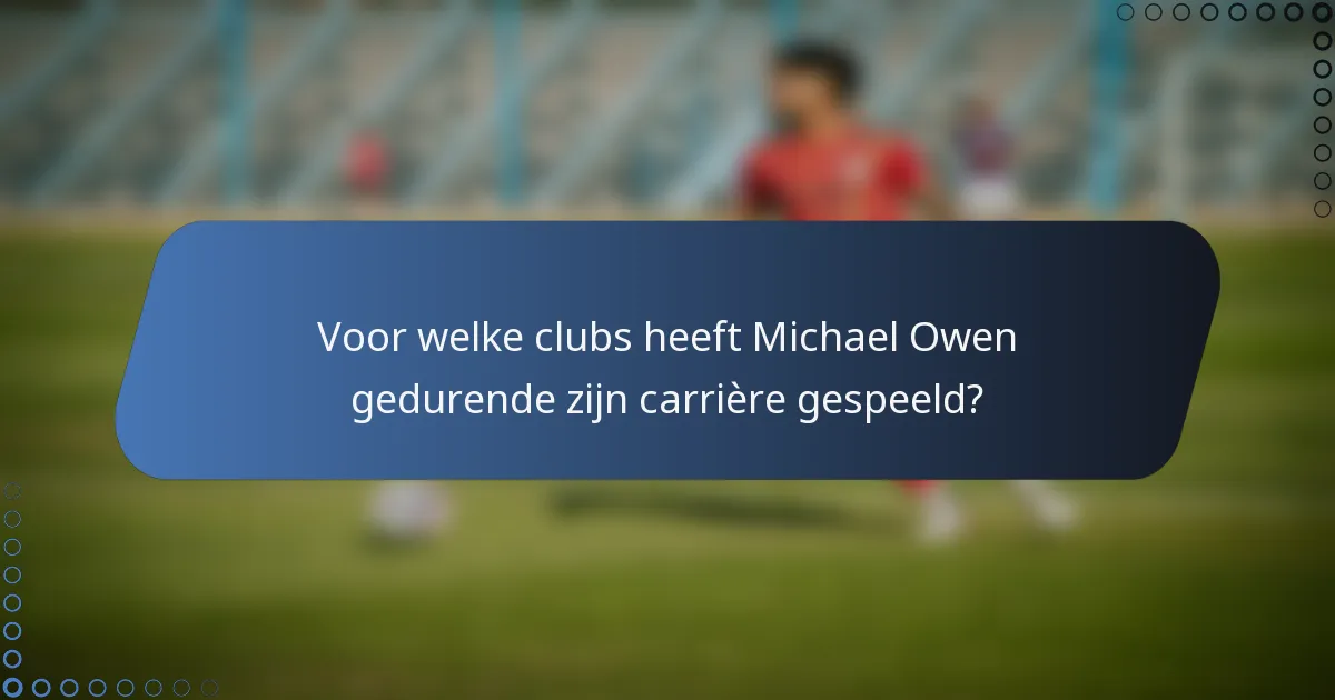 Voor welke clubs heeft Michael Owen gedurende zijn carrière gespeeld?