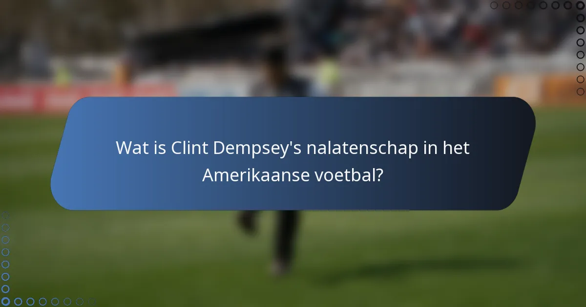 Wat is Clint Dempsey's nalatenschap in het Amerikaanse voetbal?