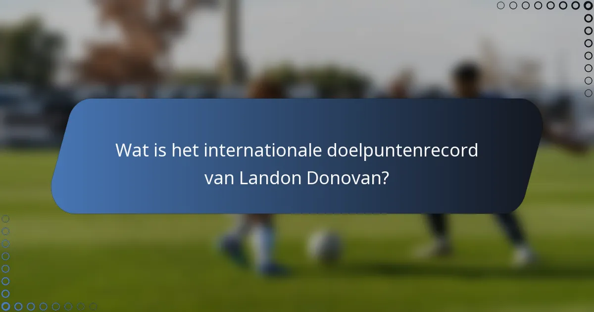 Wat is het internationale doelpuntenrecord van Landon Donovan?