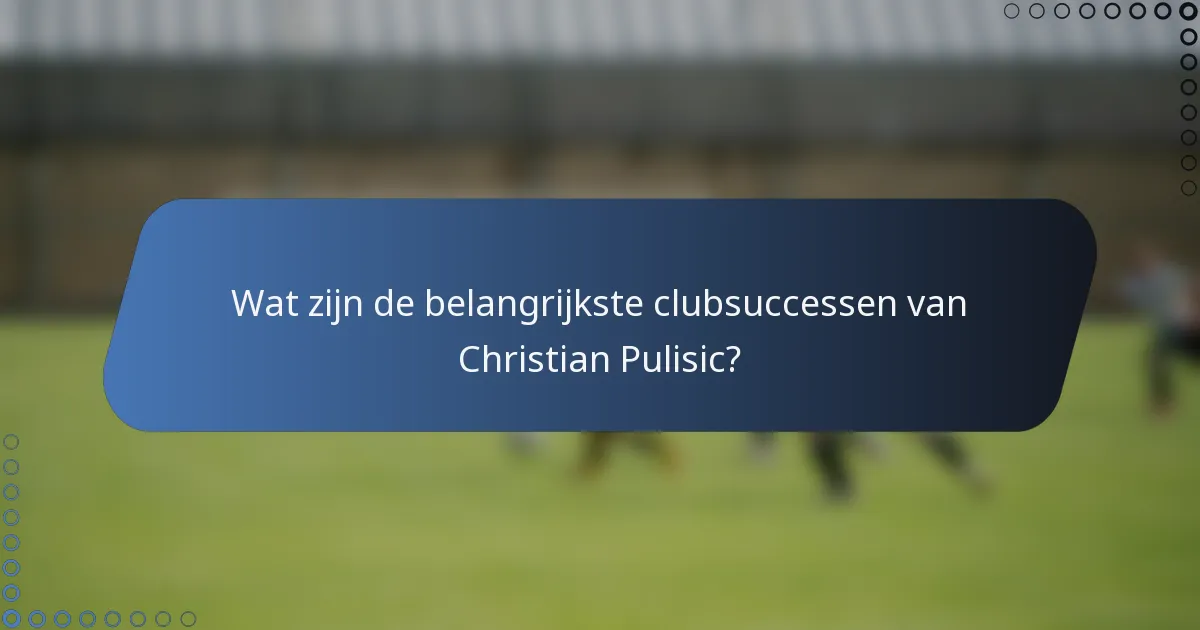 Wat zijn de belangrijkste clubsuccessen van Christian Pulisic?