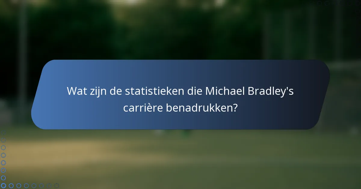 Wat zijn de statistieken die Michael Bradley's carrière benadrukken?