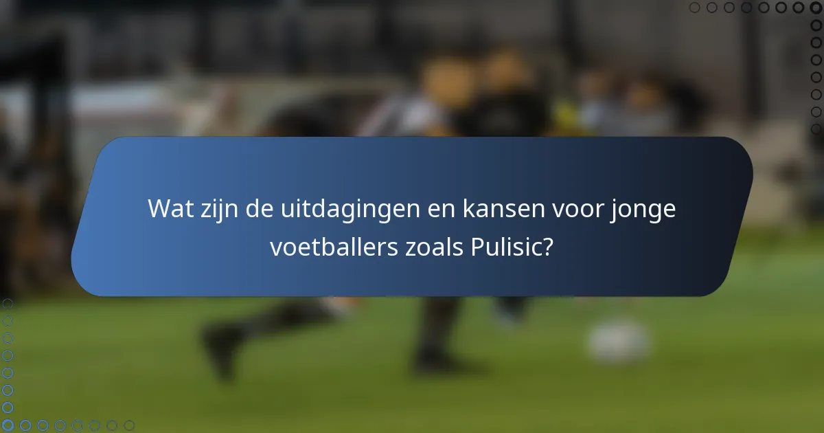 Wat zijn de uitdagingen en kansen voor jonge voetballers zoals Pulisic?