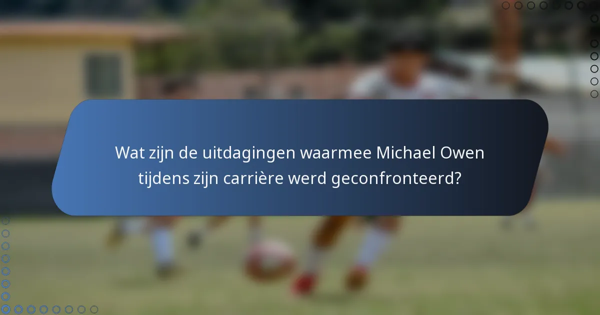Wat zijn de uitdagingen waarmee Michael Owen tijdens zijn carrière werd geconfronteerd?