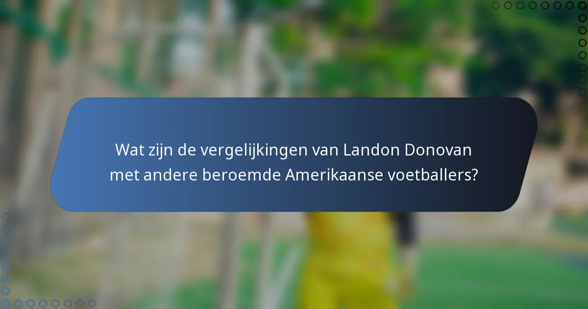Wat zijn de vergelijkingen van Landon Donovan met andere beroemde Amerikaanse voetballers?