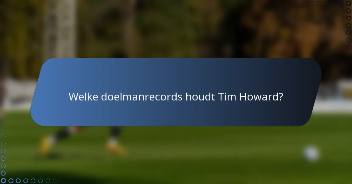 Welke doelmanrecords houdt Tim Howard?