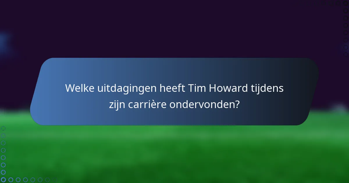 Welke uitdagingen heeft Tim Howard tijdens zijn carrière ondervonden?